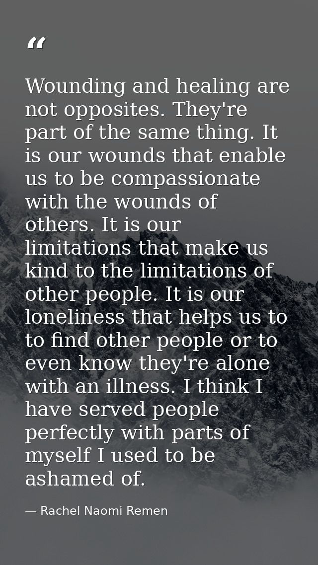 Wounding and healing are not opposites. They're part of the same thing. It is our wounds that enable us to be compassion — Rachel Naomi Remen