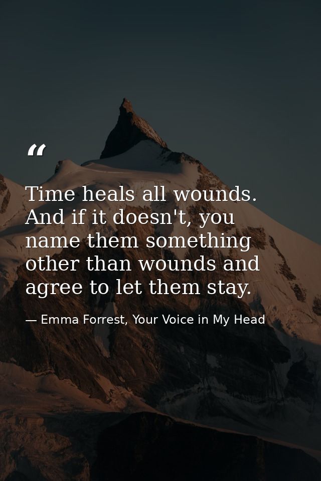 Time heals all wounds. And if it doesn't, you name them something other than wounds and agree to let them stay. — Emma Forrest, Your Voice in My Head