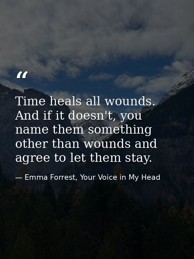 Time heals all wounds. And if it doesn't, you name them something other than wounds and agree to let them stay. — Emma Forrest, Your Voice in My Head