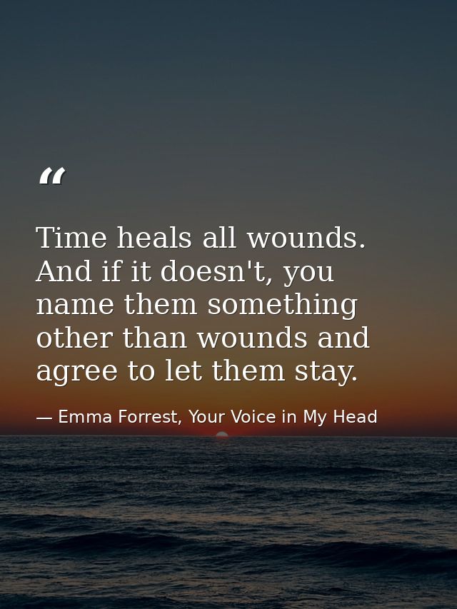 Time heals all wounds. And if it doesn't, you name them something other than wounds and agree to let them stay. — Emma Forrest, Your Voice in My Head