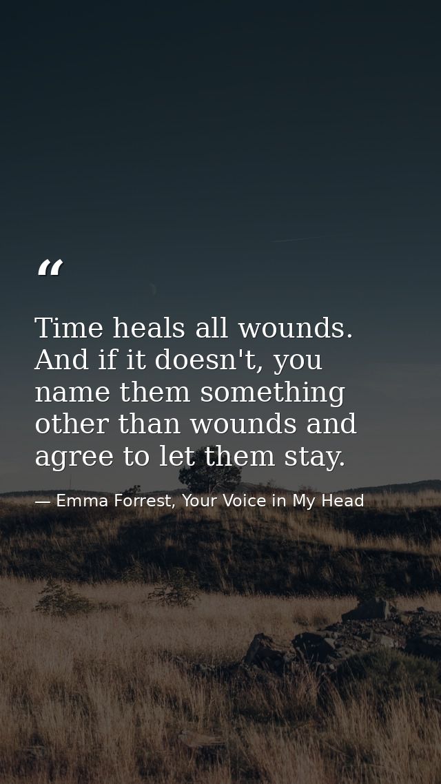 Time heals all wounds. And if it doesn't, you name them something other than wounds and agree to let them stay. — Emma Forrest, Your Voice in My Head