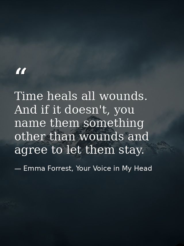 Time heals all wounds. And if it doesn't, you name them something other than wounds and agree to let them stay. — Emma Forrest, Your Voice in My Head