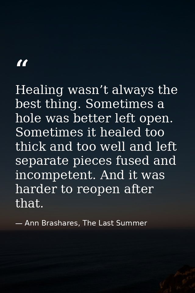 Healing wasn’t always the best thing. Sometimes a hole was better left open. Sometimes it healed too thick and too well  — Ann Brashares, The Last Summer