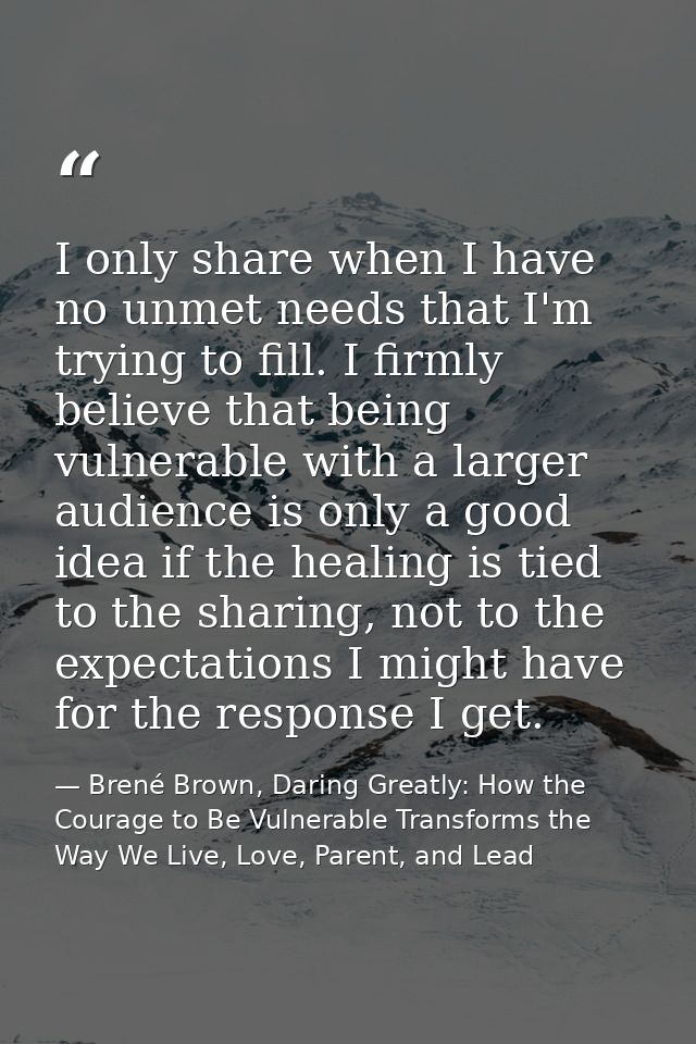 I only share when I have no unmet needs that I'm trying to fill. I firmly believe that being vulnerable with a larger au — Brené Brown, Daring Greatly: How the Courage to Be Vulnerable Transforms the Way We Live, Love, Parent, and Lead