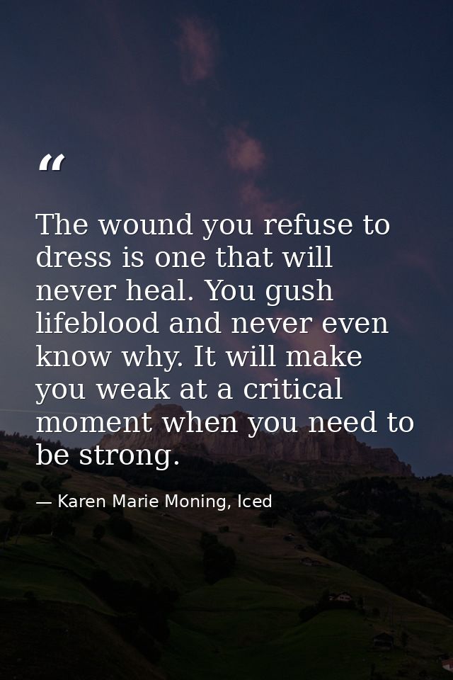 The wound you refuse to dress is one that will never heal. You gush lifeblood and never even know why. It will make you  — Karen Marie Moning, Iced