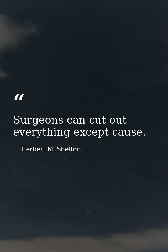 Surgeons can cut out everything except cause. — Herbert M. Shelton