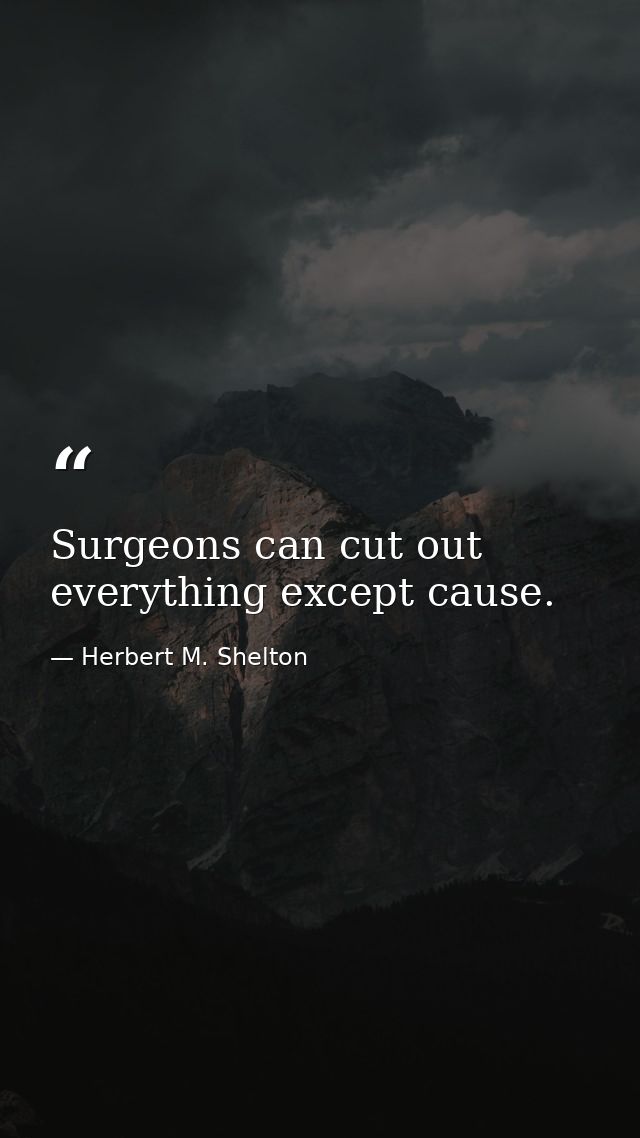 Surgeons can cut out everything except cause. — Herbert M. Shelton