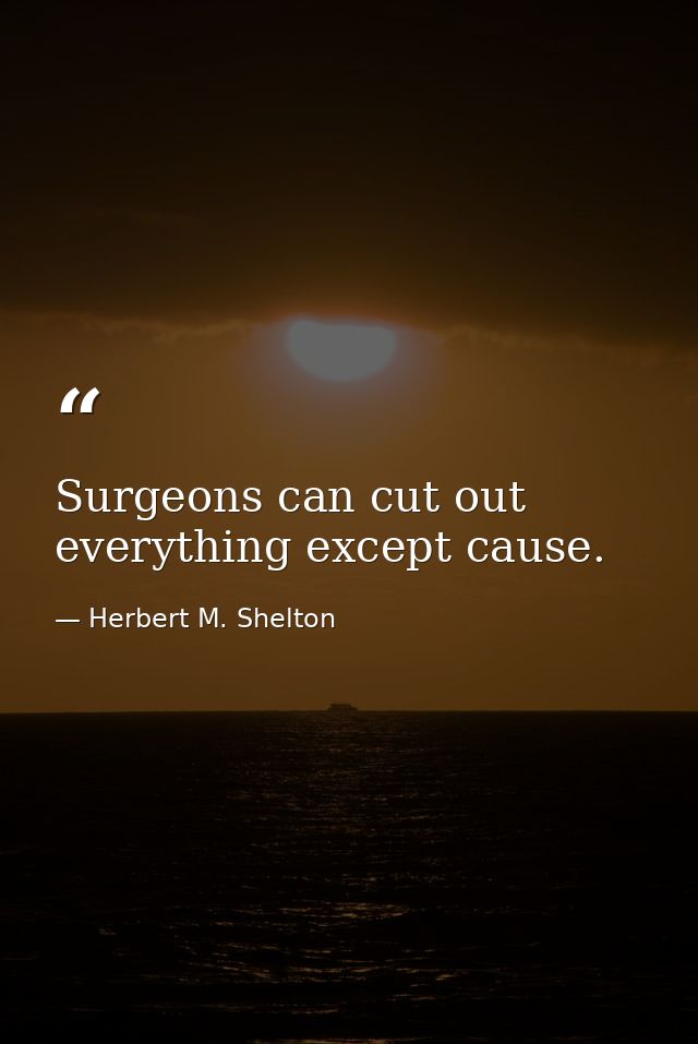 Surgeons can cut out everything except cause. — Herbert M. Shelton