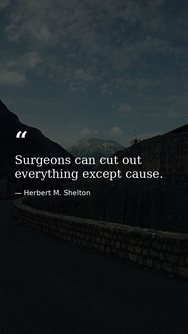 Surgeons can cut out everything except cause. — Herbert M. Shelton