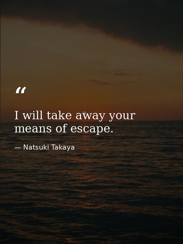 I will take away your means of escape. — Natsuki Takaya