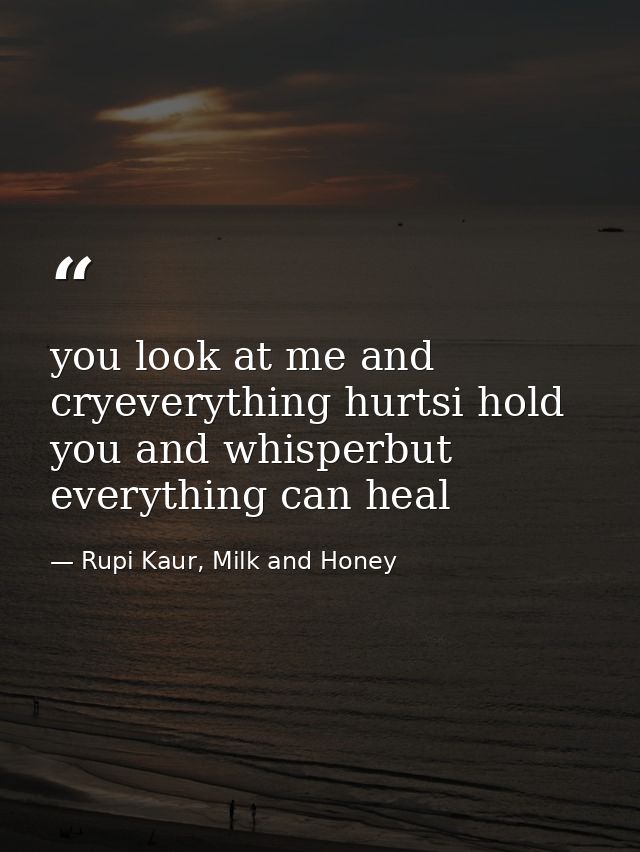 you look at me and cryeverything hurtsi hold you and whisperbut everything can heal — Rupi Kaur, Milk and Honey