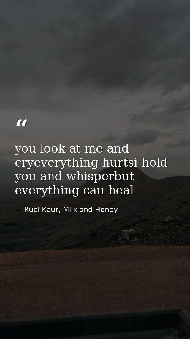 you look at me and cryeverything hurtsi hold you and whisperbut everything can heal — Rupi Kaur, Milk and Honey
