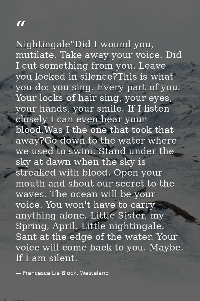 Nightingale"Did I wound you, mutilate. Take away your voice. Did I cut something from you. Leave you locked in silence?T — Francesca Lia Block, Wasteland