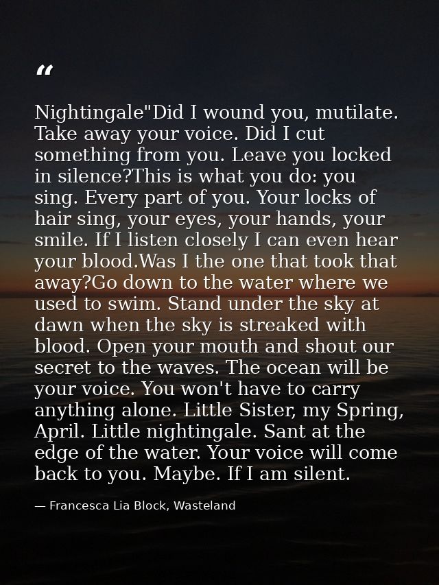 Nightingale"Did I wound you, mutilate. Take away your voice. Did I cut something from you. Leave you locked in silence?T — Francesca Lia Block, Wasteland