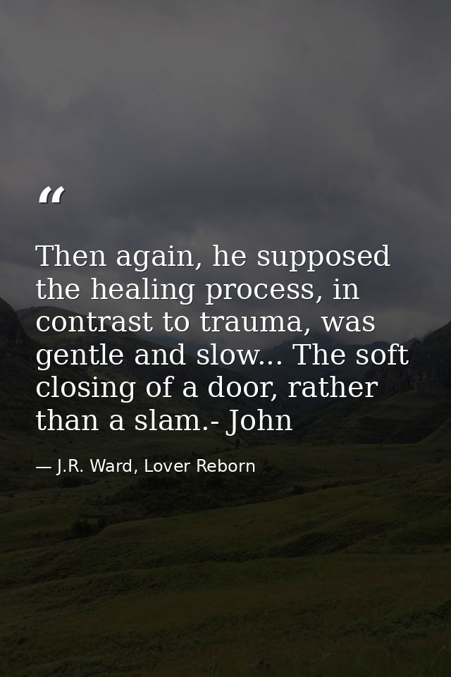Then again, he supposed the healing process, in contrast to trauma, was gentle and slow... The soft closing of a door, r — J.R. Ward, Lover Reborn