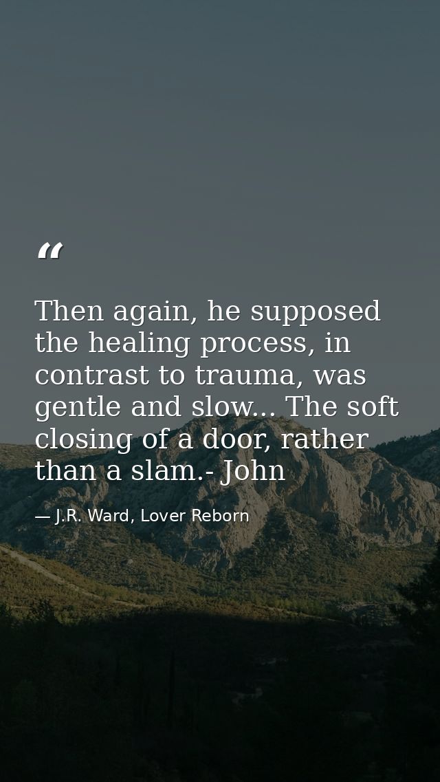Then again, he supposed the healing process, in contrast to trauma, was gentle and slow... The soft closing of a door, r — J.R. Ward, Lover Reborn