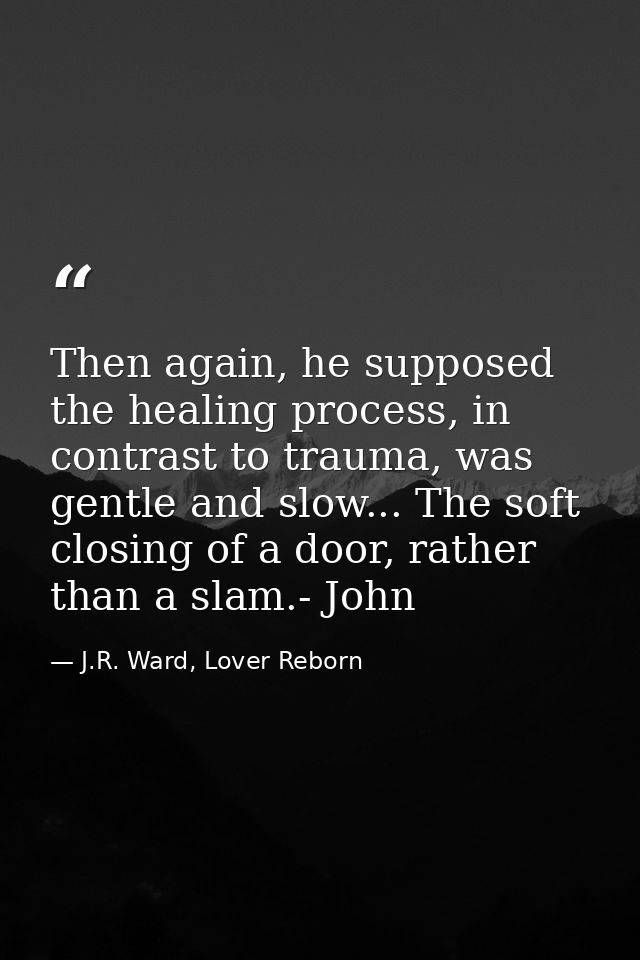 Then again, he supposed the healing process, in contrast to trauma, was gentle and slow... The soft closing of a door, r — J.R. Ward, Lover Reborn