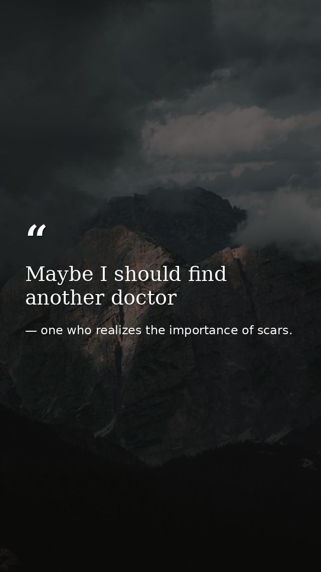 Maybe I should find another doctor — one who realizes the importance of scars.