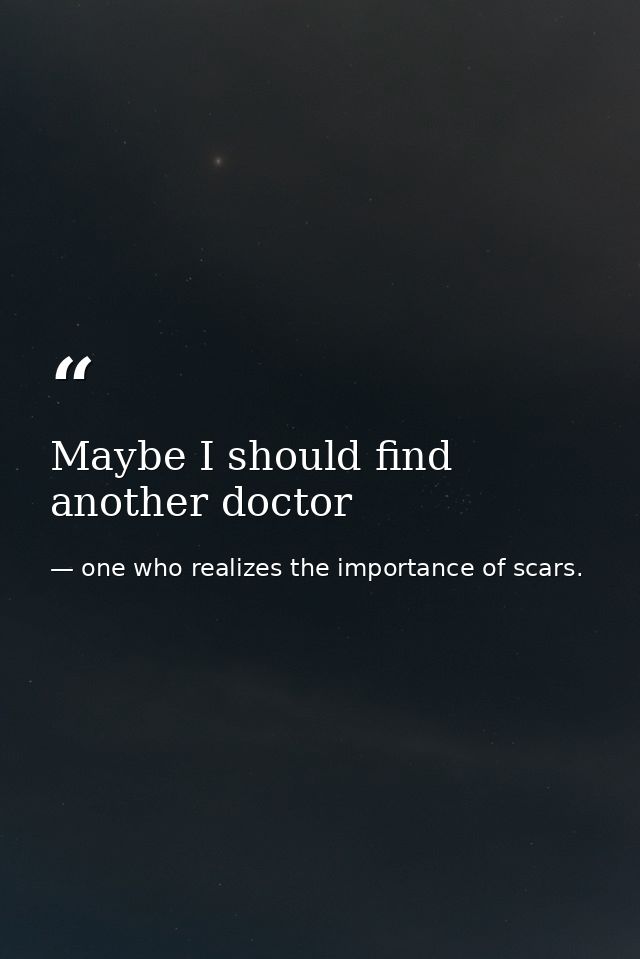 Maybe I should find another doctor — one who realizes the importance of scars.