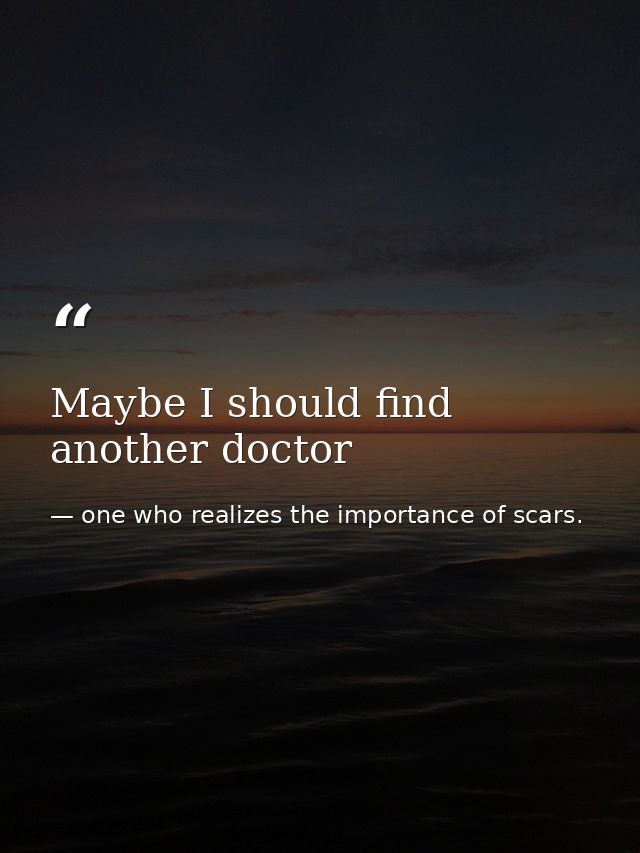 Maybe I should find another doctor — one who realizes the importance of scars.