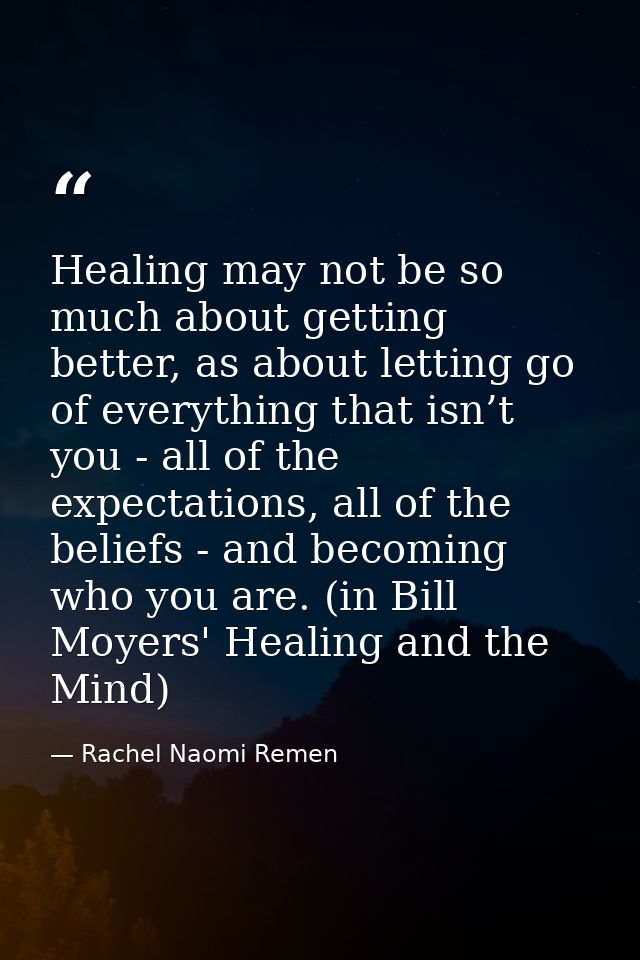 Healing may not be so much about getting better, as about letting go of everything that isn’t you - all of the expectati — Rachel Naomi Remen