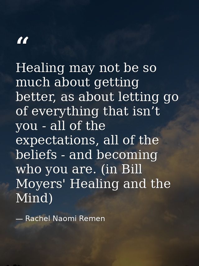 Healing may not be so much about getting better, as about letting go of everything that isn’t you - all of the expectati — Rachel Naomi Remen
