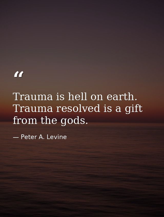 Trauma is hell on earth. Trauma resolved is a gift from the gods. — Peter A. Levine