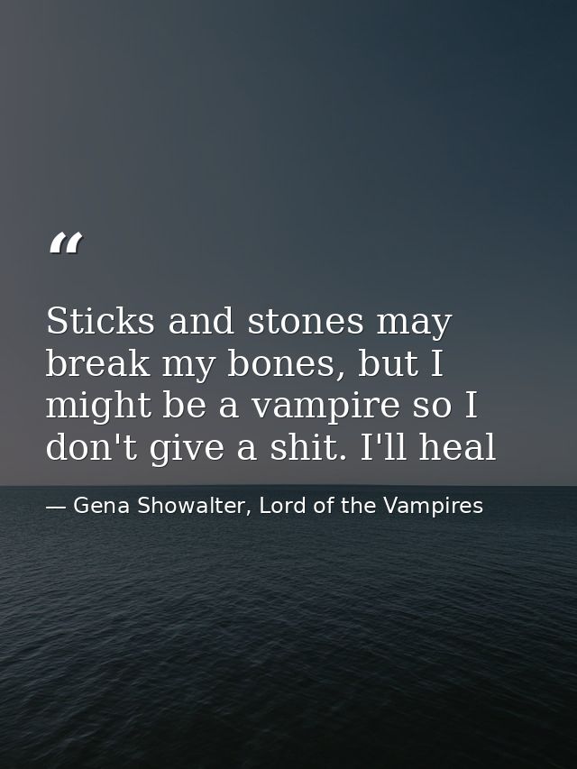 Sticks and stones may break my bones, but I might be a vampire so I don't give a shit. I'll heal — Gena Showalter, Lord of the Vampires