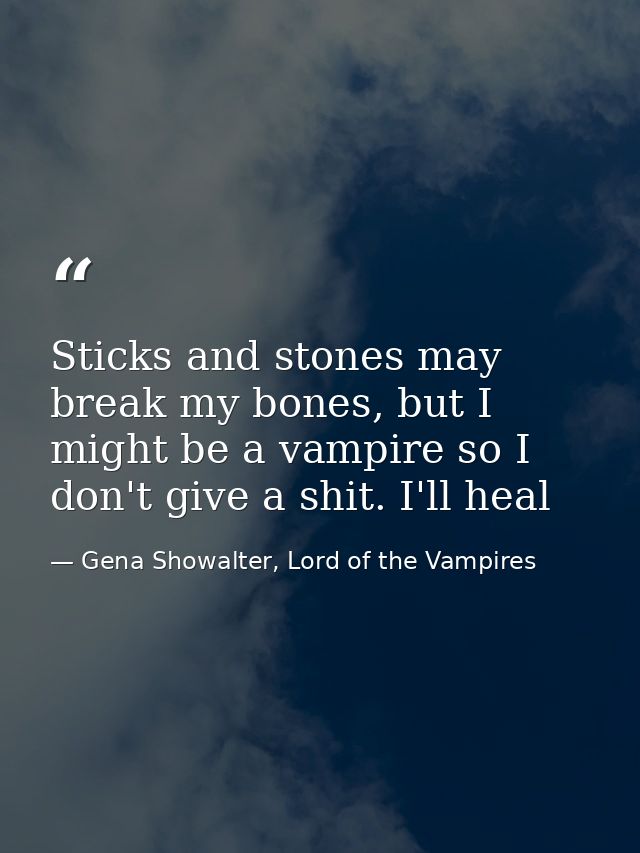 Sticks and stones may break my bones, but I might be a vampire so I don't give a shit. I'll heal — Gena Showalter, Lord of the Vampires