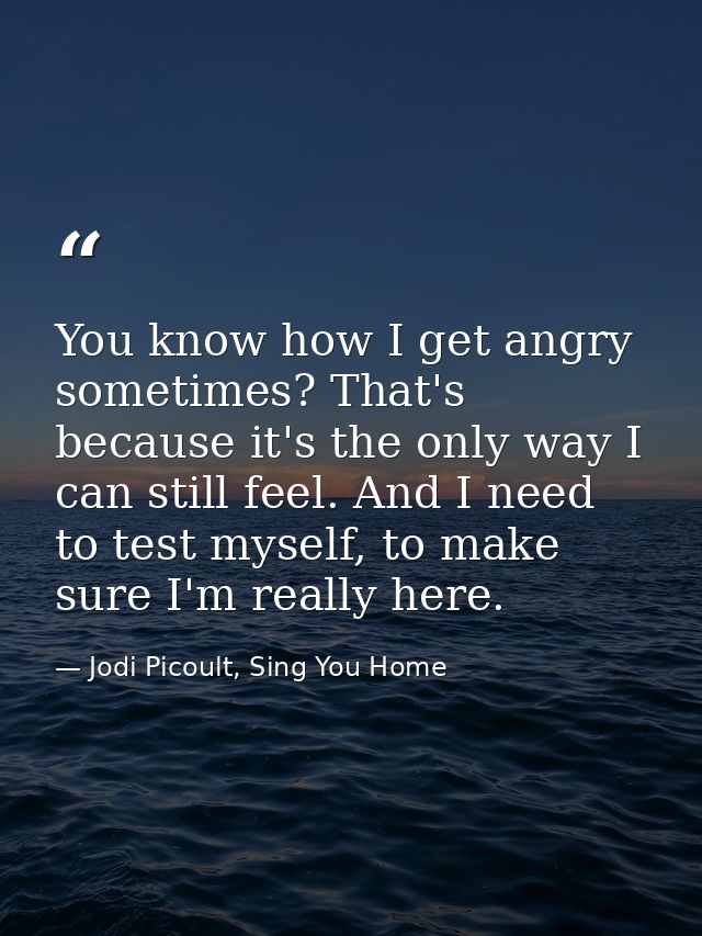 You know how I get angry sometimes? That's because it's the only way I can still feel. And I need to test myself, to mak — Jodi Picoult, Sing You Home