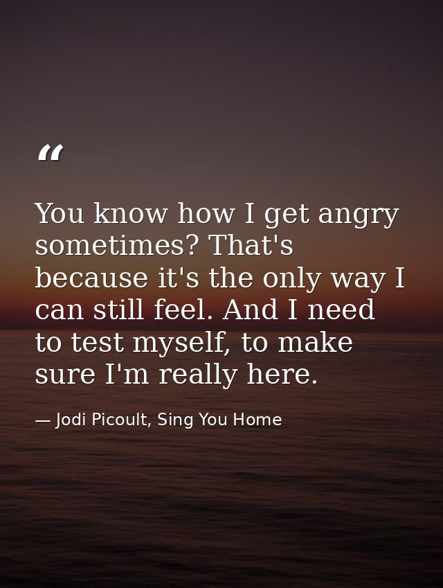 You know how I get angry sometimes? That's because it's the only way I can still feel. And I need to test myself, to mak — Jodi Picoult, Sing You Home