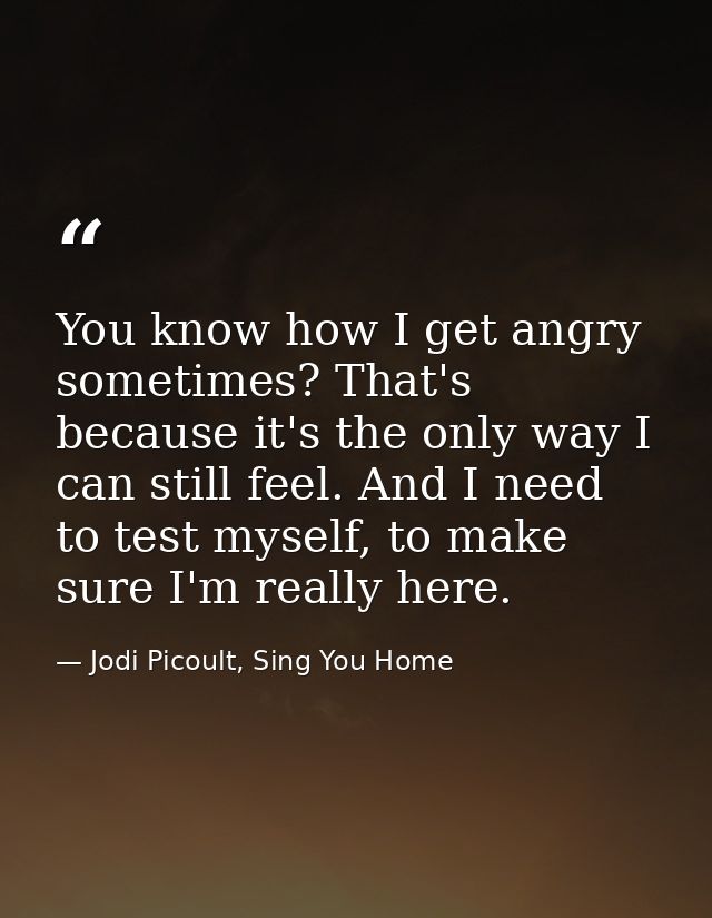 You know how I get angry sometimes? That's because it's the only way I can still feel. And I need to test myself, to mak — Jodi Picoult, Sing You Home