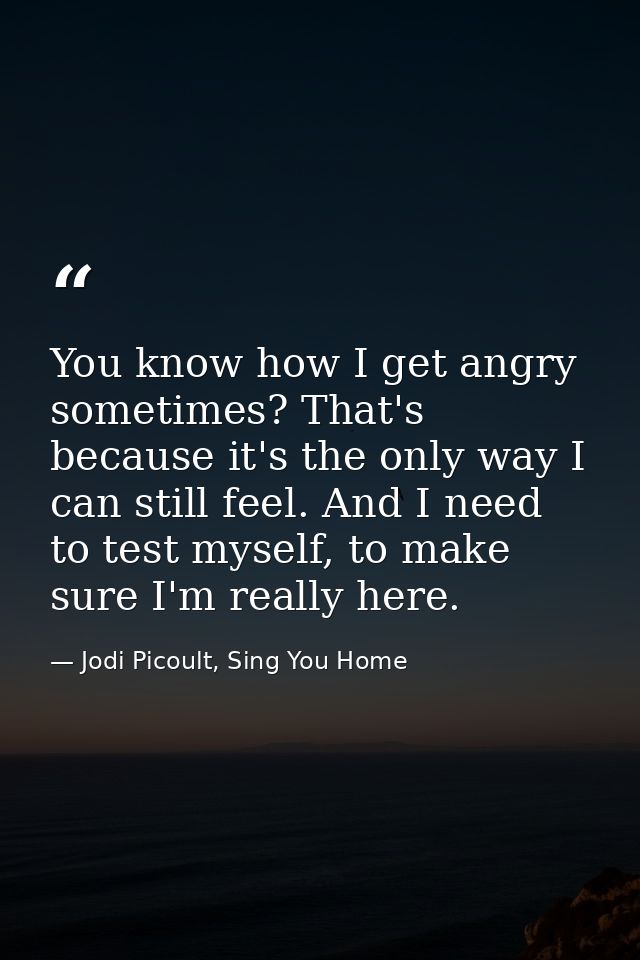 You know how I get angry sometimes? That's because it's the only way I can still feel. And I need to test myself, to mak — Jodi Picoult, Sing You Home