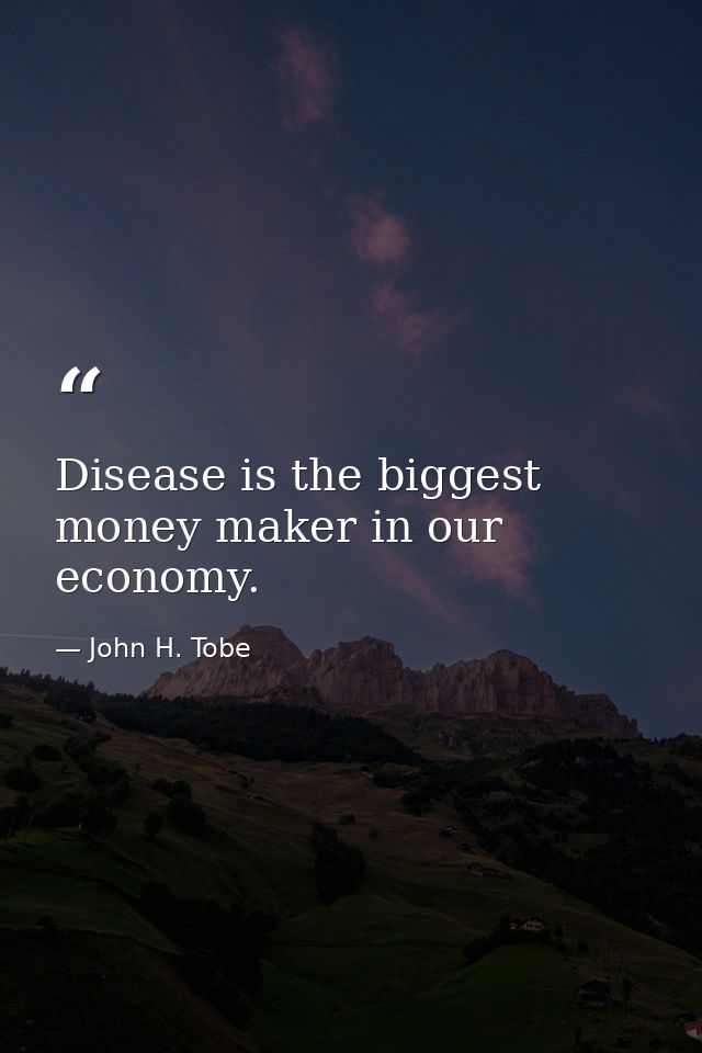 Disease is the biggest money maker in our economy. — John H. Tobe