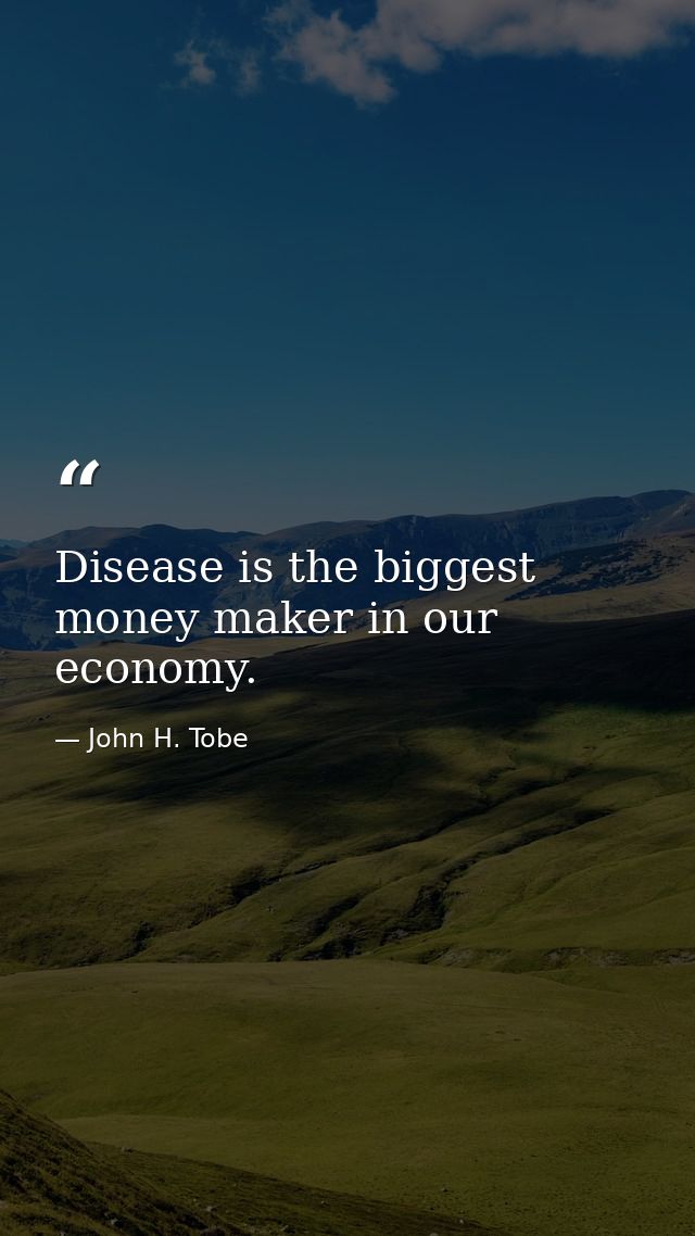 Disease is the biggest money maker in our economy. — John H. Tobe