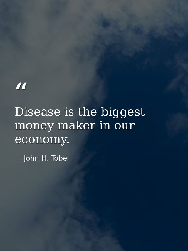 Disease is the biggest money maker in our economy. — John H. Tobe