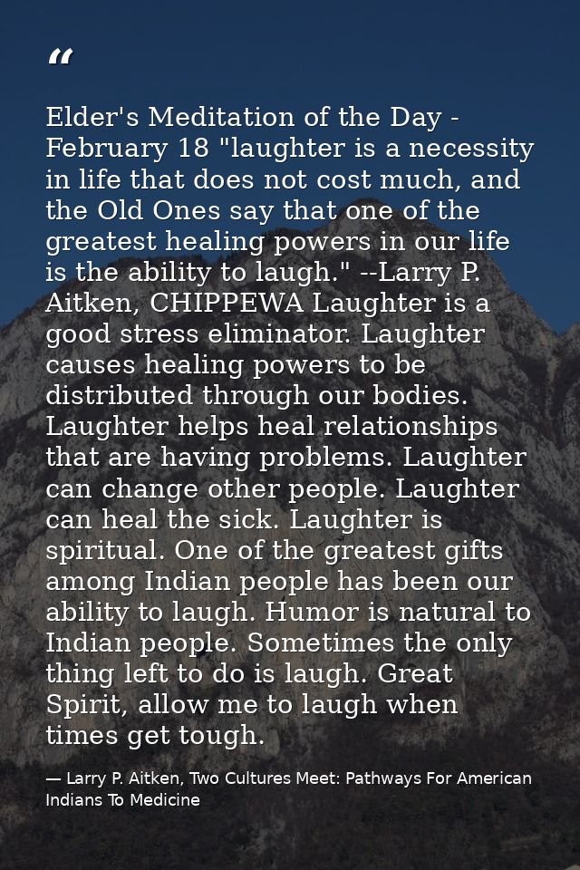 Elder's Meditation of the Day - February 18 "laughter is a necessity in life that does not cost much, and the Old Ones s — Larry P. Aitken, Two Cultures Meet: Pathways For American Indians To Medicine
