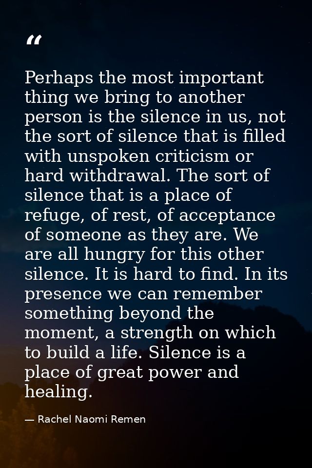 Perhaps the most important thing we bring to another person is the silence in us, not the sort of silence that is filled — Rachel Naomi Remen