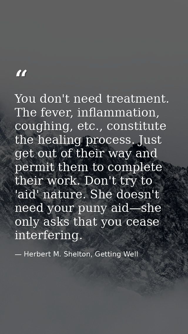 You don't need treatment. The fever, inflammation, coughing, etc., constitute the healing process. Just get out of their — Herbert M. Shelton, Getting Well
