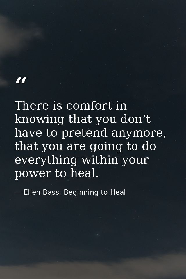 There is comfort in knowing that you don’t have to pretend anymore, that you are going to do everything within your powe — Ellen Bass, Beginning to Heal