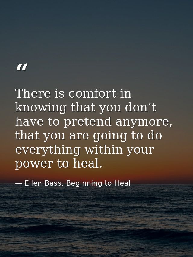 There is comfort in knowing that you don’t have to pretend anymore, that you are going to do everything within your powe — Ellen Bass, Beginning to Heal