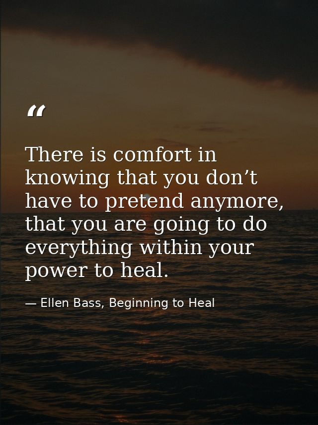 There is comfort in knowing that you don’t have to pretend anymore, that you are going to do everything within your powe — Ellen Bass, Beginning to Heal