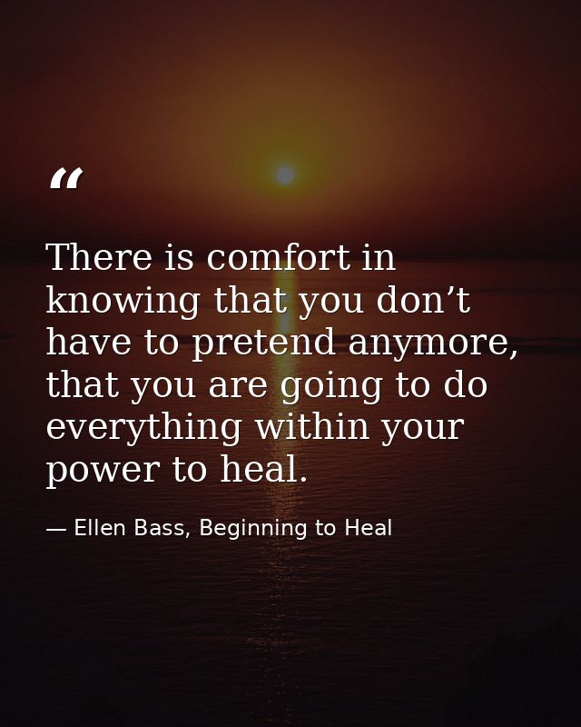 There is comfort in knowing that you don’t have to pretend anymore, that you are going to do everything within your powe — Ellen Bass, Beginning to Heal