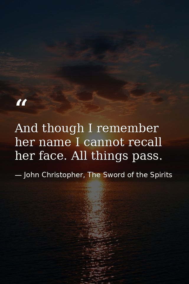 And though I remember her name I cannot recall her face. All things pass. — John Christopher, The Sword of the Spirits