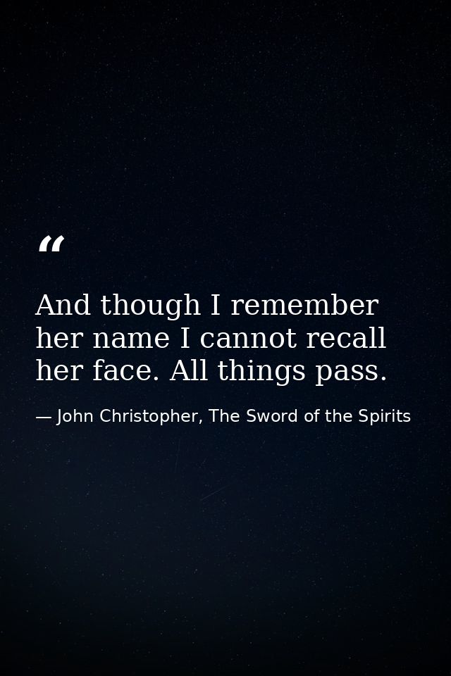 And though I remember her name I cannot recall her face. All things pass. — John Christopher, The Sword of the Spirits