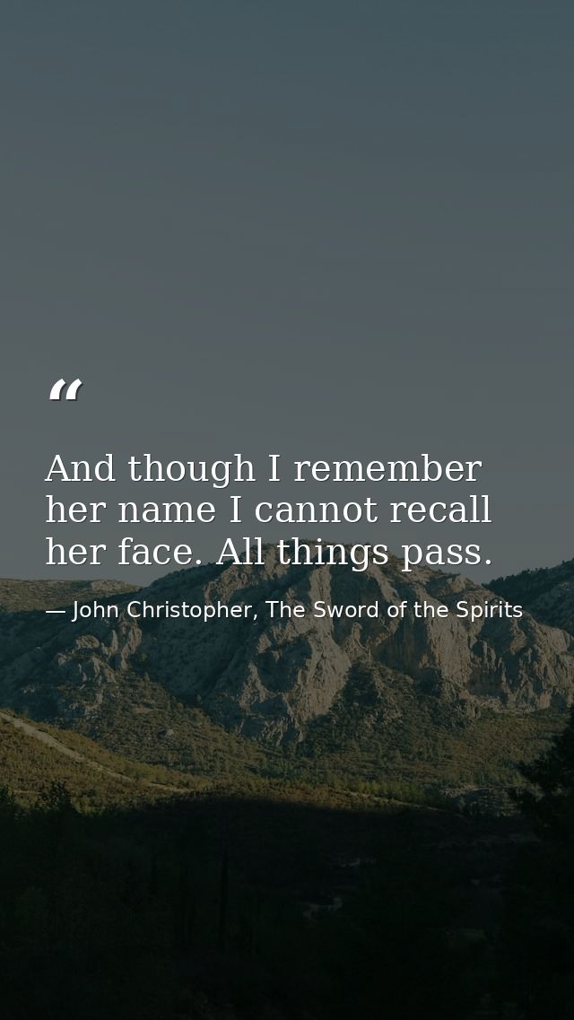And though I remember her name I cannot recall her face. All things pass. — John Christopher, The Sword of the Spirits