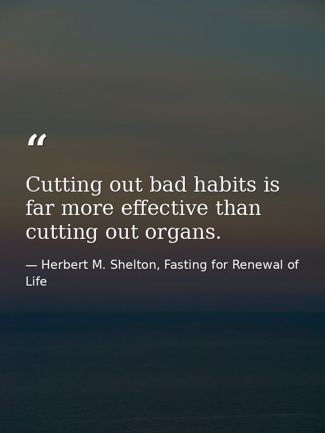 Cutting out bad habits is far more effective than cutting out organs. — Herbert M. Shelton, Fasting for Renewal of Life