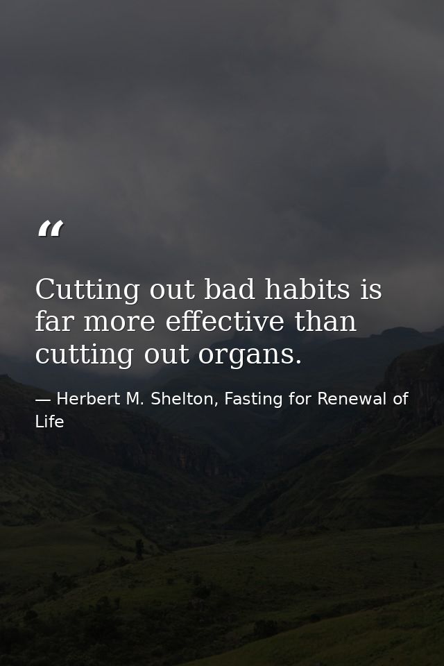Cutting out bad habits is far more effective than cutting out organs. — Herbert M. Shelton, Fasting for Renewal of Life