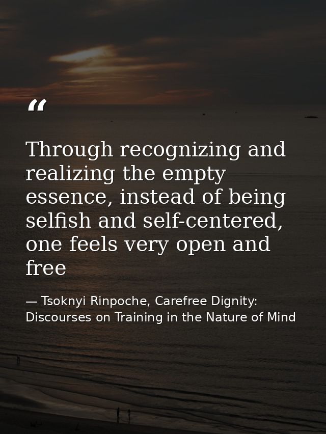 Through recognizing and realizing the empty essence, instead of being selfish and self-centered, one feels very open and — Tsoknyi Rinpoche, Carefree Dignity: Discourses on Training in the Nature of Mind
