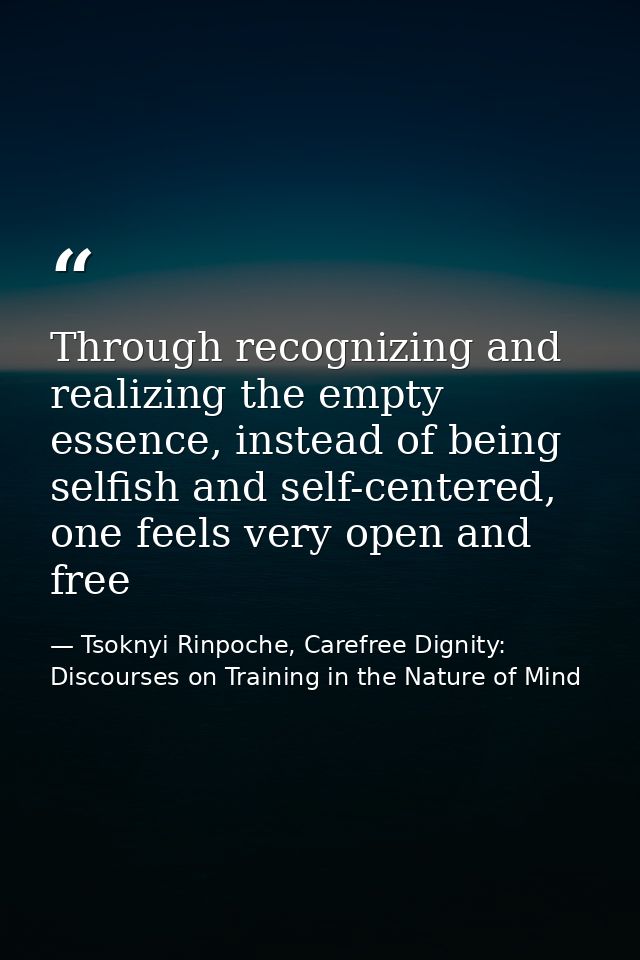 Through recognizing and realizing the empty essence, instead of being selfish and self-centered, one feels very open and — Tsoknyi Rinpoche, Carefree Dignity: Discourses on Training in the Nature of Mind
